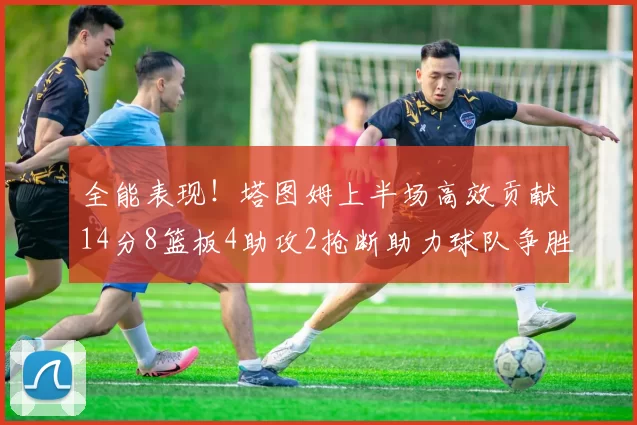 全能表现！塔图姆上半场高效贡献14分8篮板4助攻2抢断助力球队争胜