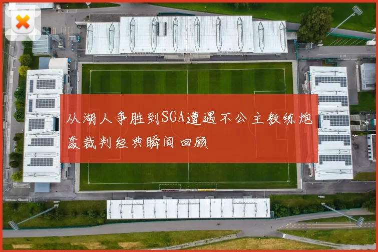 从湖人争胜到SGA遭遇不公主教练炮轰裁判经典瞬间回顾