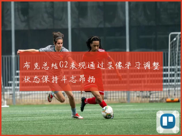 布克总结G2表现通过录像学习调整状态保持斗志昂扬