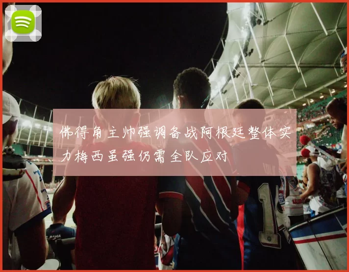 佛得角主帅强调备战阿根廷整体实力梅西虽强仍需全队应对
