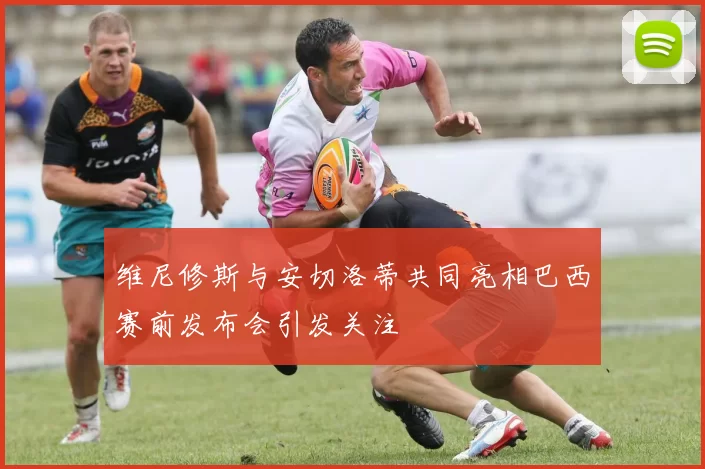 维尼修斯与安切洛蒂共同亮相巴西赛前发布会引发关注