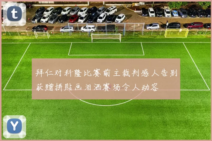 拜仁对科隆比赛前主裁判感人告别获赠拼贴画泪洒赛场令人动容