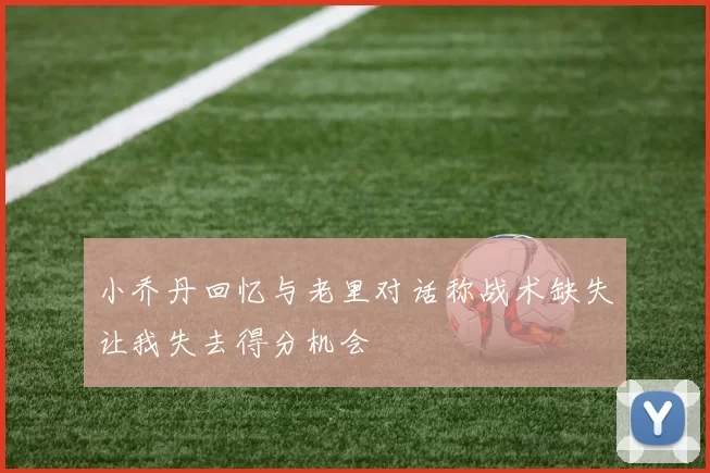 小乔丹回忆与老里对话称战术缺失让我失去得分机会