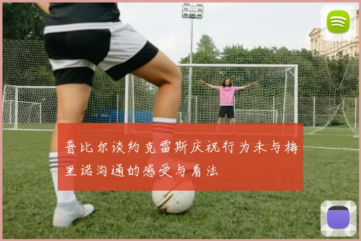 普比尔谈约克雷斯庆祝行为未与梅里诺沟通的感受与看法