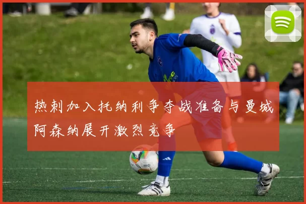 热刺加入托纳利争夺战准备与曼城阿森纳展开激烈竞争