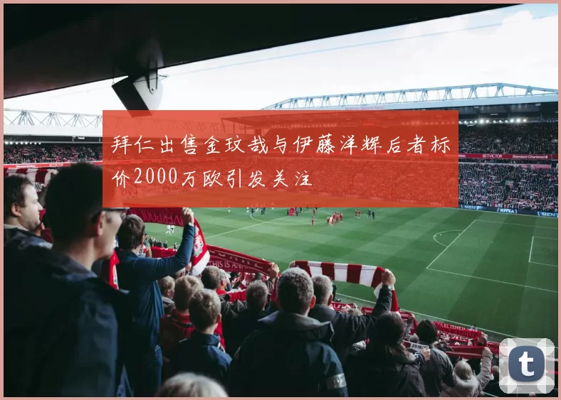 拜仁出售金玟哉与伊藤洋辉后者标价2000万欧引发关注