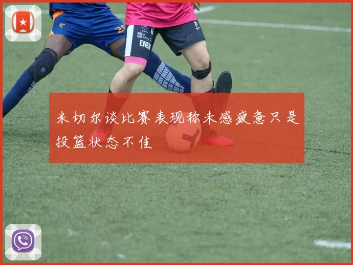 米切尔谈比赛表现称未感疲惫只是投篮状态不佳