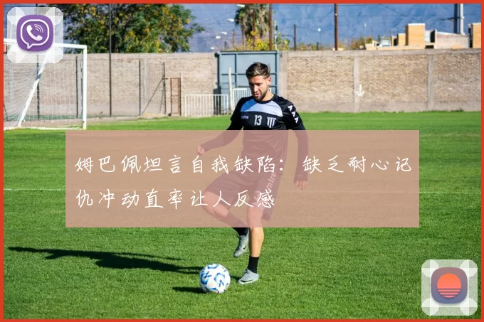 姆巴佩坦言自我缺陷：缺乏耐心记仇冲动直率让人反感