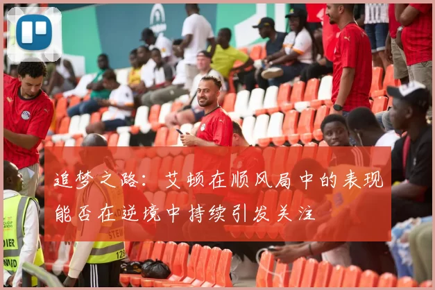 追梦之路：艾顿在顺风局中的表现能否在逆境中持续引发关注