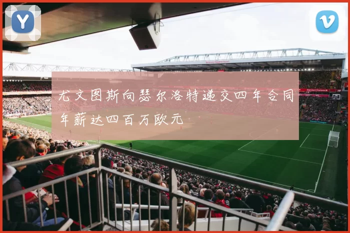 尤文图斯向瑟尔洛特递交四年合同年薪达四百万欧元