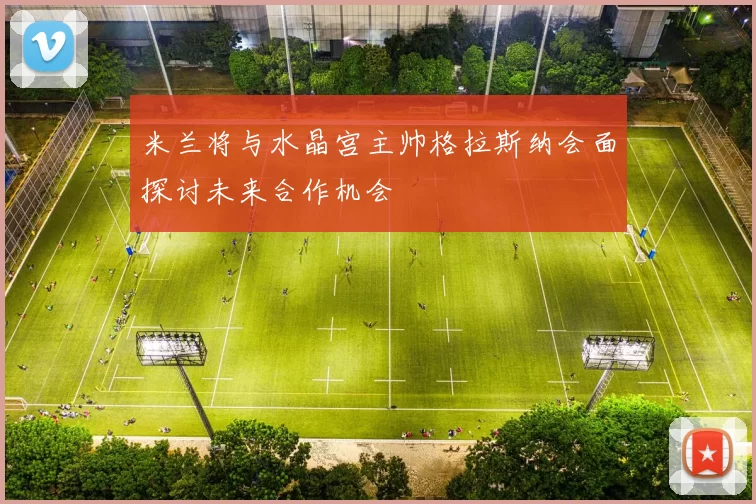 米兰将与水晶宫主帅格拉斯纳会面探讨未来合作机会