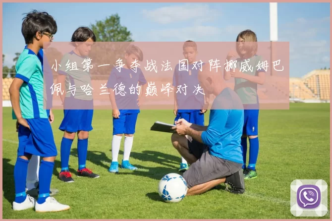 小组第一争夺战法国对阵挪威姆巴佩与哈兰德的巅峰对决