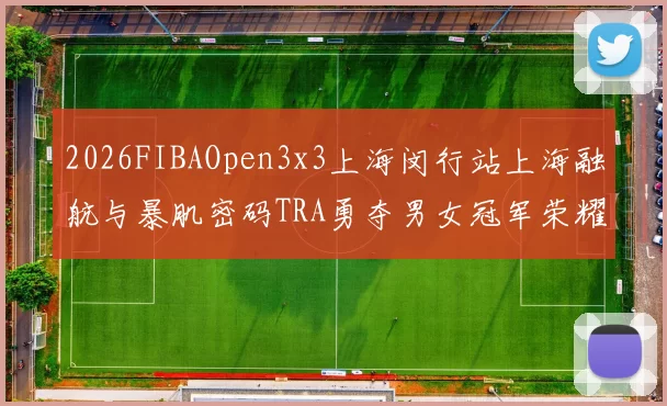 2026FIBAOpen3x3上海闵行站上海融航与暴肌密码TRA勇夺男女冠军荣耀