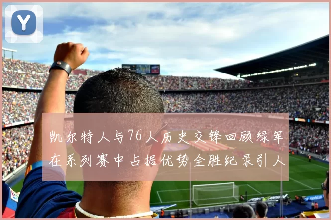凯尔特人与76人历史交锋回顾绿军在系列赛中占据优势全胜纪录引人关注