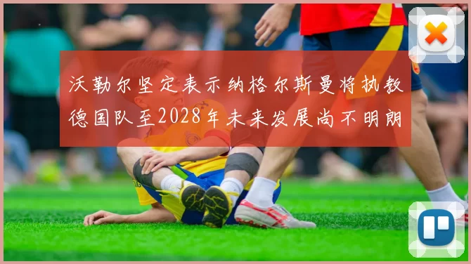 沃勒尔坚定表示纳格尔斯曼将执教德国队至2028年未来发展尚不明朗