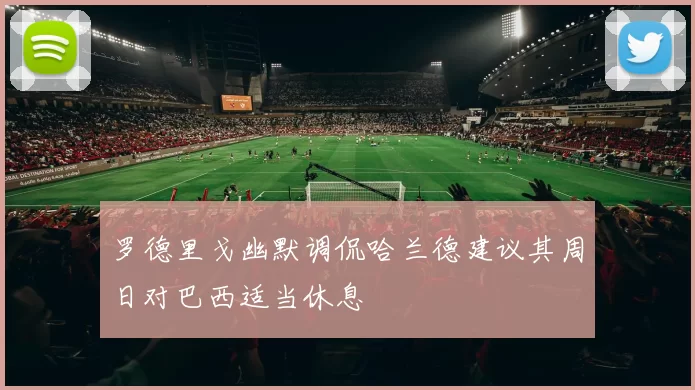 罗德里戈幽默调侃哈兰德建议其周日对巴西适当休息