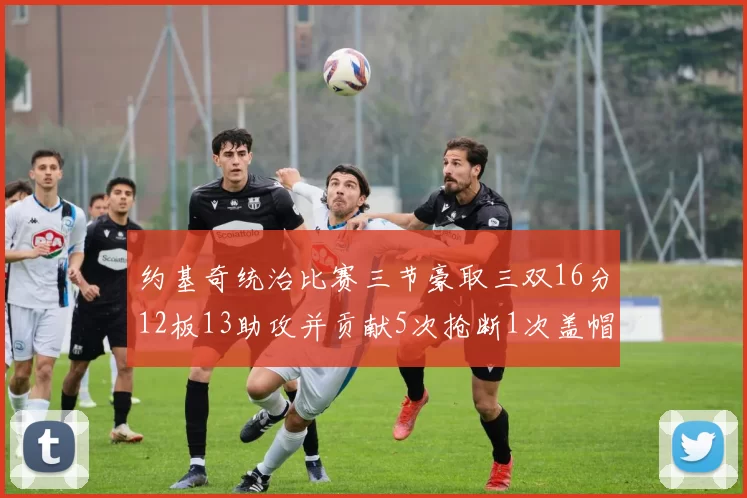 约基奇统治比赛三节豪取三双16分12板13助攻并贡献5次抢断1次盖帽
