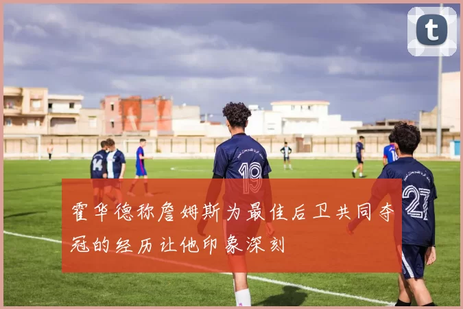 霍华德称詹姆斯为最佳后卫共同夺冠的经历让他印象深刻