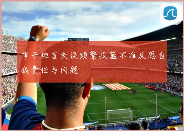 华子坦言失误频繁投篮不准反思自我责任与问题