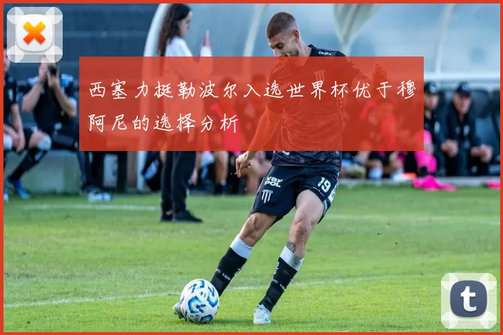 西塞力挺勒波尔入选世界杯优于穆阿尼的选择分析