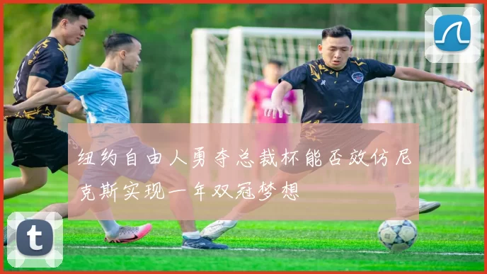 纽约自由人勇夺总裁杯能否效仿尼克斯实现一年双冠梦想