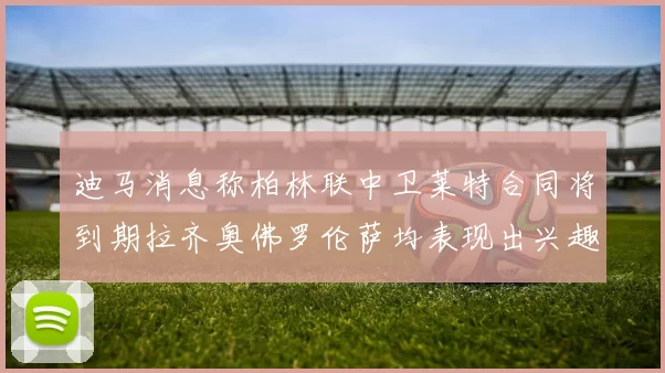 迪马消息称柏林联中卫莱特合同将到期拉齐奥佛罗伦萨均表现出兴趣