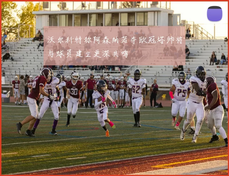 沃尔科特称阿森纳若夺欧冠塔帅将与球员建立更深共鸣