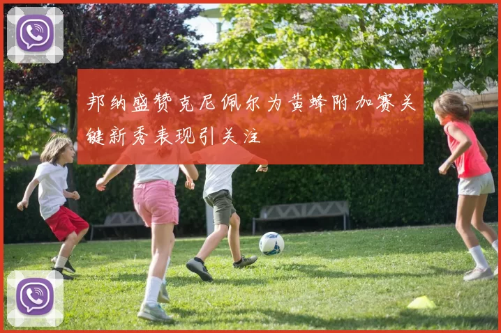 邦纳盛赞克尼佩尔为黄蜂附加赛关键新秀表现引关注