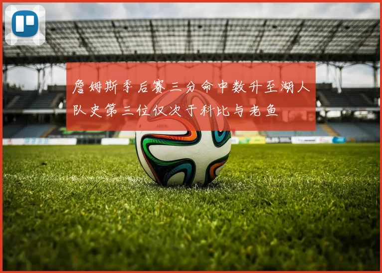 詹姆斯季后赛三分命中数升至湖人队史第三位仅次于科比与老鱼