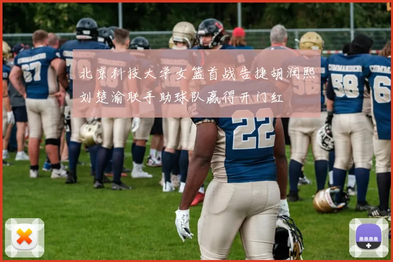 北京科技大学女篮首战告捷胡润熙刘楚渝联手助球队赢得开门红