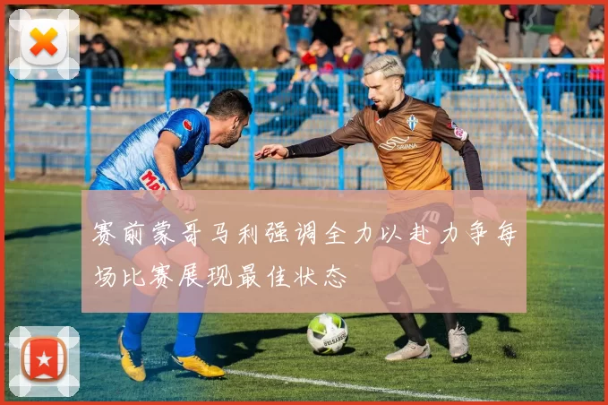 赛前蒙哥马利强调全力以赴力争每场比赛展现最佳状态