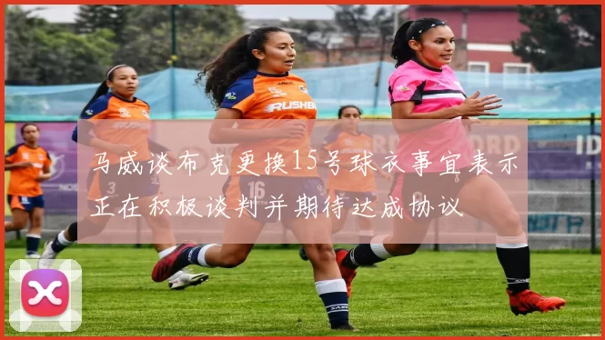 马威谈布克更换15号球衣事宜表示正在积极谈判并期待达成协议