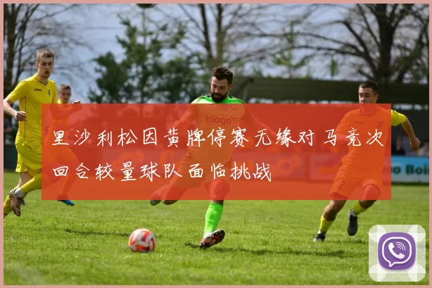 里沙利松因黄牌停赛无缘对马竞次回合较量球队面临挑战
