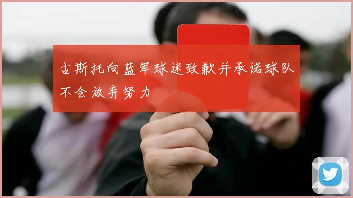古斯托向蓝军球迷致歉并承诺球队不会放弃努力