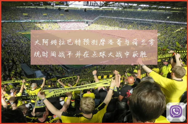 大阿姆拉巴特预测摩洛哥与荷兰常规时间战平并在点球大战中获胜