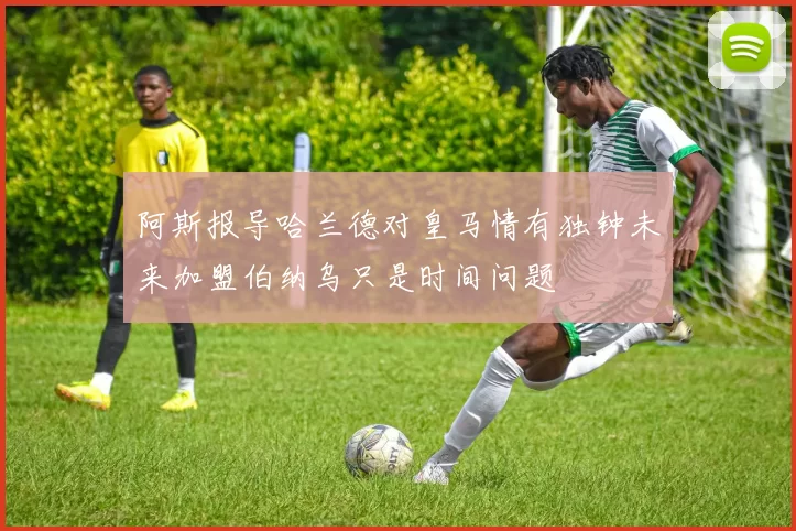 阿斯报导哈兰德对皇马情有独钟未来加盟伯纳乌只是时间问题