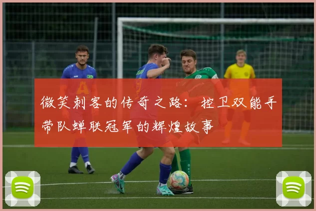 微笑刺客的传奇之路：控卫双能手带队蝉联冠军的辉煌故事